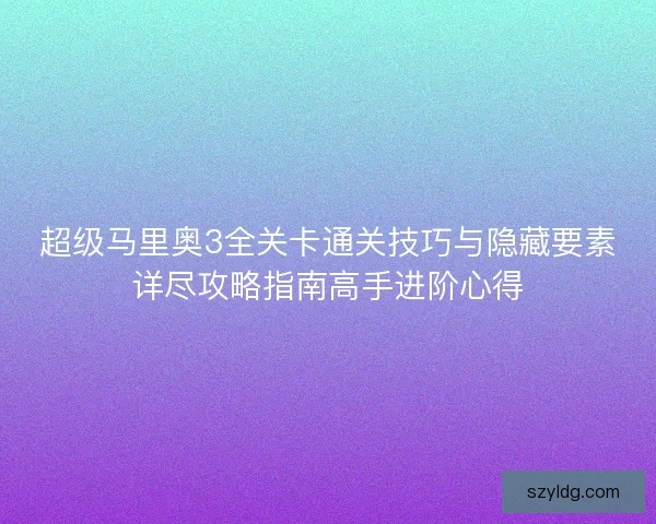超级马里奥3全关卡通关技巧与隐藏要素详尽攻略指南高手进阶心得