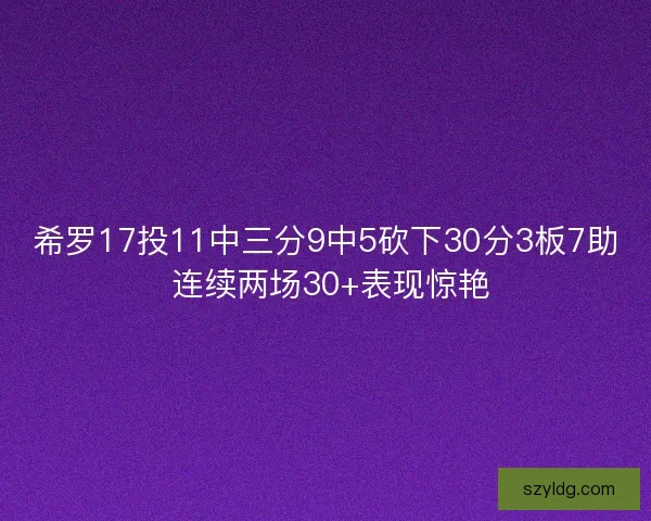 希罗17投11中三分9中5砍下30分3板7助 连续两场30+表现惊艳