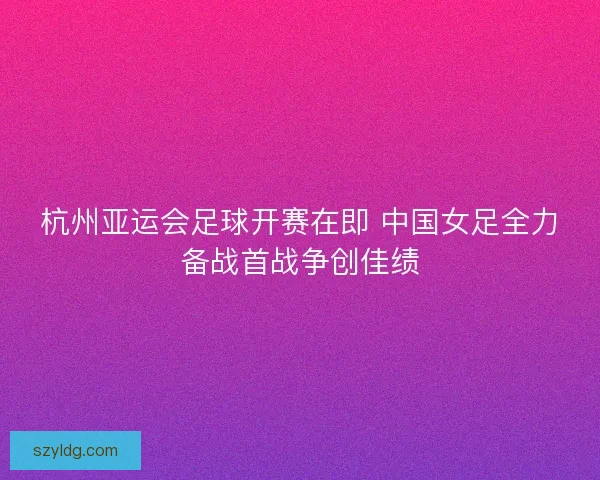 杭州亚运会足球开赛在即 中国女足全力备战首战争创佳绩