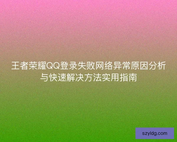 王者荣耀QQ登录失败网络异常原因分析与快速解决方法实用指南