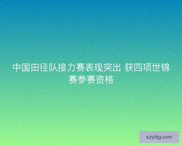 中国田径队接力赛表现突出 获四项世锦赛参赛资格